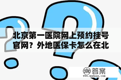 北京第一医院网上预约挂号官网？外地医保卡怎么在北京预约挂号？