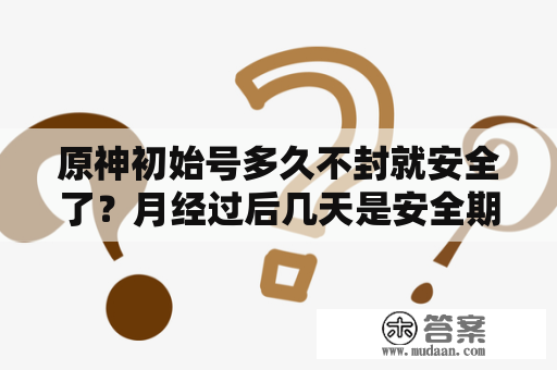 原神初始号多久不封就安全了？月经过后几天是安全期