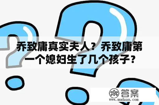 乔致庸真实夫人？乔致庸第一个媳妇生了几个孩子？