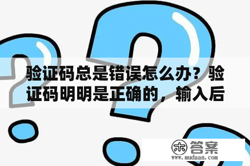 验证码总是错误怎么办？验证码明明是正确的，输入后怎么老是说验证码错误呀？