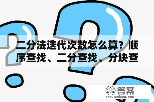 二分法迭代次数怎么算？顺序查找、二分查找、分块查找三种查找方法，哪些必须排序？