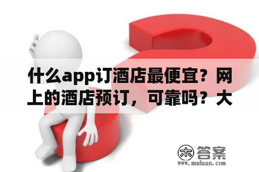 什么app订酒店最便宜？网上的酒店预订，可靠吗？大家一般去哪个网站预订呢？