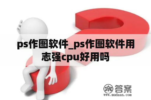 ps作图软件_ps作图软件用志强cpu好用吗