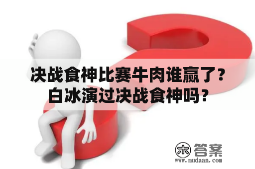 决战食神比赛牛肉谁赢了？白冰演过决战食神吗？