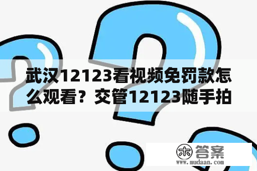 武汉12123看视频免罚款怎么观看？交管12123随手拍奖励有几次？