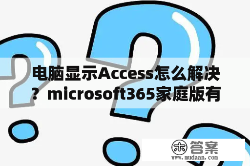 电脑显示Access怎么解决？microsoft365家庭版有access吗？