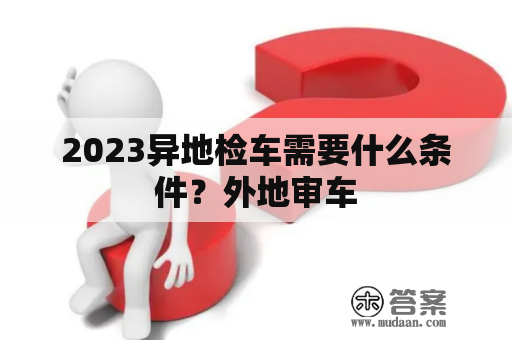 2023异地检车需要什么条件？外地审车