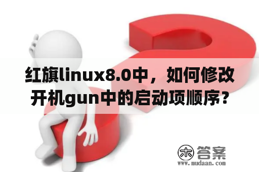 红旗linux8.0中，如何修改开机gun中的启动项顺序？红旗linux系统。登陆密码和帐号是多少？