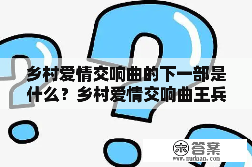 乡村爱情交响曲的下一部是什么？乡村爱情交响曲王兵开东升公司？