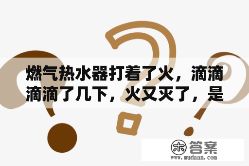 燃气热水器打着了火，滴滴滴滴了几下，火又灭了，是什么原因？热水器打着火后又熄亮红灯？