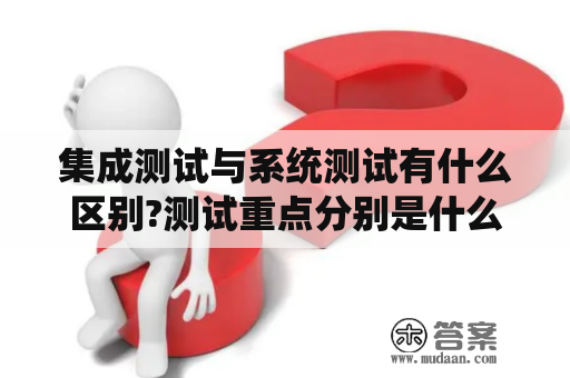 集成测试与系统测试有什么区别?测试重点分别是什么？集成测试 软件工程名词解释？