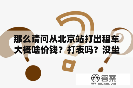 那么请问从北京站打出租车大概啥价钱？打表吗？没坐过。谢谢了？北京儿研所坐地铁几号线？