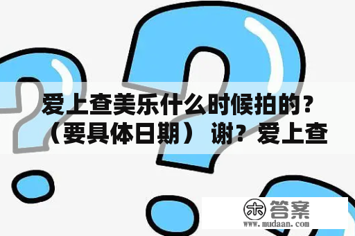 爱上查美乐什么时候拍的？（要具体日期） 谢？爱上查美乐电视剧免费观看