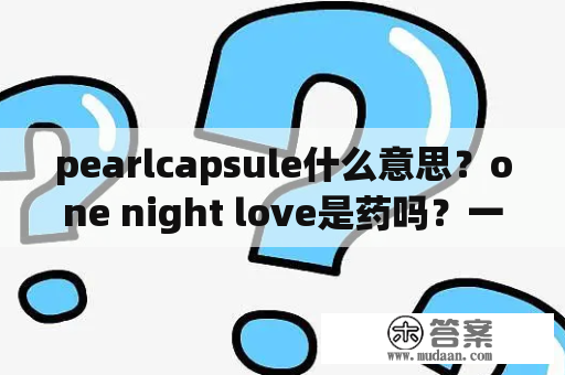 pearlcapsule什么意思？one night love是药吗？一个小瓶子。瓶子后面写着100%imported one time one capsule made in USA？