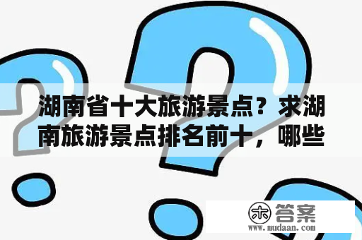 湖南省十大旅游景点？求湖南旅游景点排名前十，哪些比较值得去？