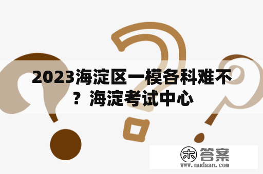 2023海淀区一模各科难不？海淀考试中心