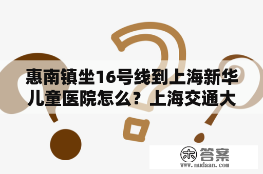 惠南镇坐16号线到上海新华儿童医院怎么？上海交通大学附属新华医院是985，还是211？