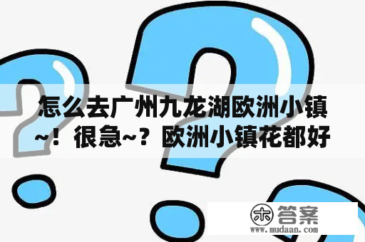 怎么去广州九龙湖欧洲小镇~！很急~？欧洲小镇花都好玩吗？