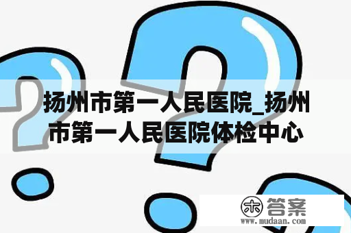 扬州市第一人民医院_扬州市第一人民医院体检中心