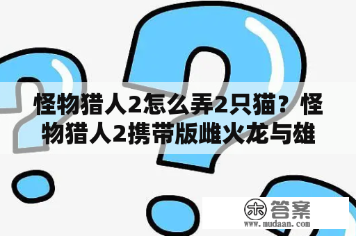 怪物猎人2怎么弄2只猫？怪物猎人2携带版雌火龙与雄火龙怎么打？