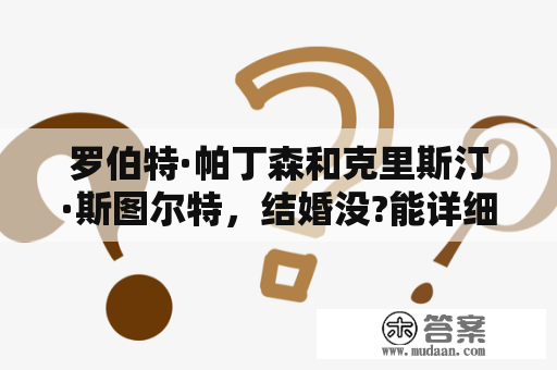 罗伯特·帕丁森和克里斯汀·斯图尔特，结婚没?能详细说他们最近的情况吗？罗伯特帕丁森和克里斯汀有没有在一起？