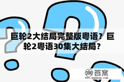 巨轮2大结局完整版粤语？巨轮2粤语30集大结局？