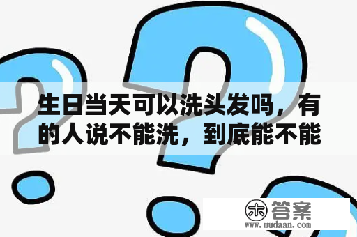 生日当天可以洗头发吗，有的人说不能洗，到底能不能洗头？梦到自己洗头发