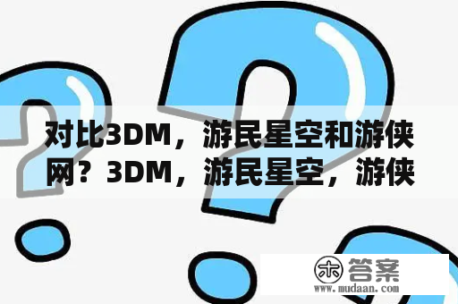 对比3DM，游民星空和游侠网？3DM，游民星空，游侠网哪个资源比较好？