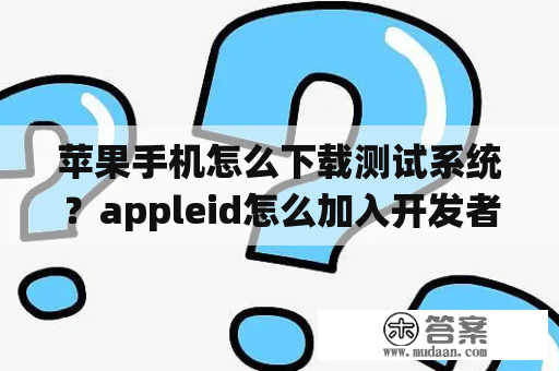 苹果手机怎么下载测试系统？appleid怎么加入开发者计划？