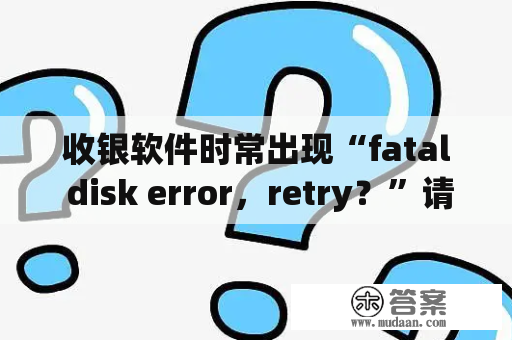 收银软件时常出现“fatal disk error，retry？”请问怎么解决？csgo重连失败掉段？