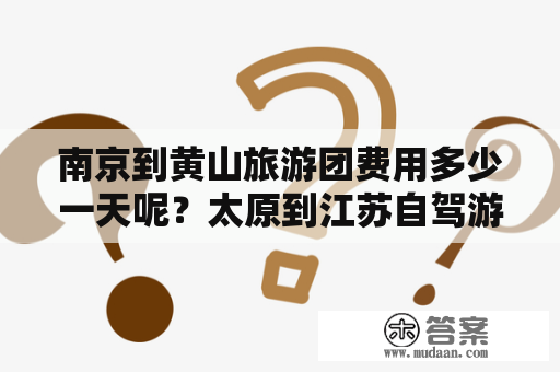 南京到黄山旅游团费用多少一天呢？太原到江苏自驾游攻略？