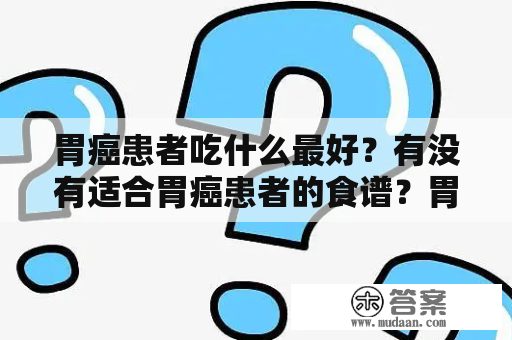 胃癌患者吃什么最好？有没有适合胃癌患者的食谱？胃癌的食谱？