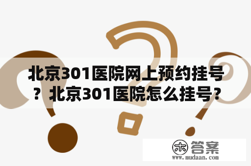 北京301医院网上预约挂号？北京301医院怎么挂号？