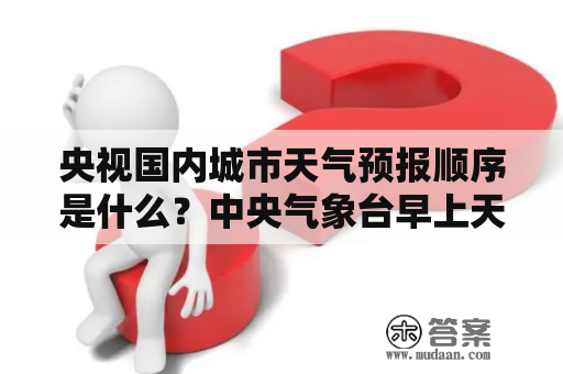 央视国内城市天气预报顺序是什么？中央气象台早上天气预报应报哪些城市？