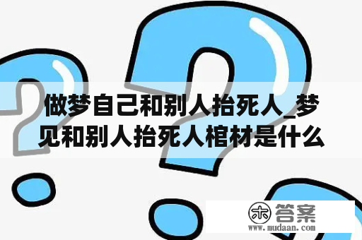 做梦自己和别人抬死人_梦见和别人抬死人棺材是什么意思