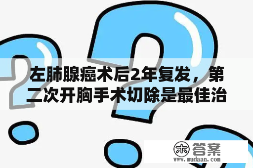 左肺腺癌术后2年复发，第二次开胸手术切除是最佳治疗方案吗？肺癌1a期手术后复发率高吗？