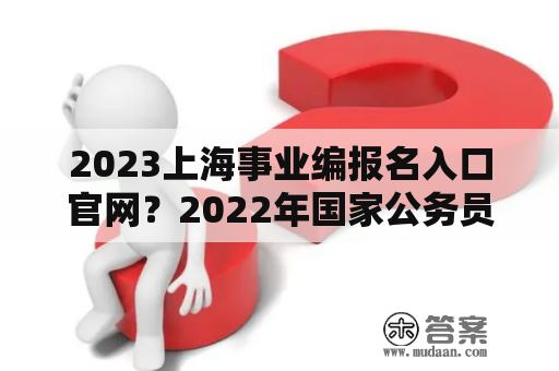 2023上海事业编报名入口官网？2022年国家公务员考试报名入口官网？