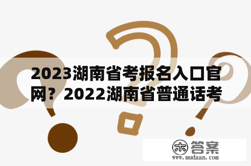 2023湖南省考报名入口官网？2022湖南省普通话考试报名时间？