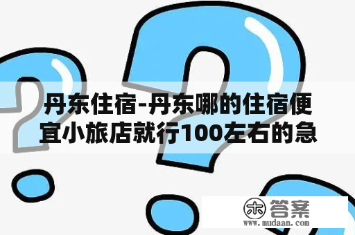 丹东住宿-丹东哪的住宿便宜小旅店就行100左右的急急？丹东温泉住宿攻略？