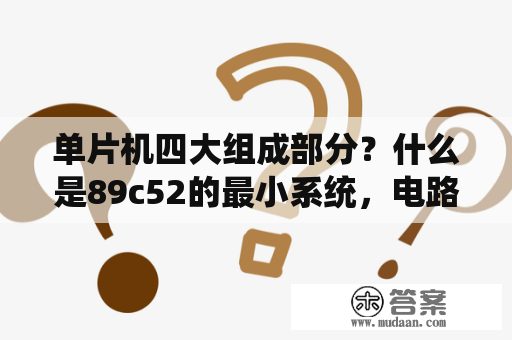 单片机四大组成部分？什么是89c52的最小系统，电路组成有几个部分？