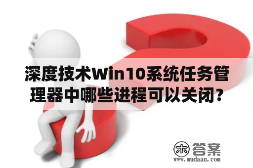 深度技术Win10系统任务管理器中哪些进程可以关闭？win7电脑不装360的话用什么来替代？