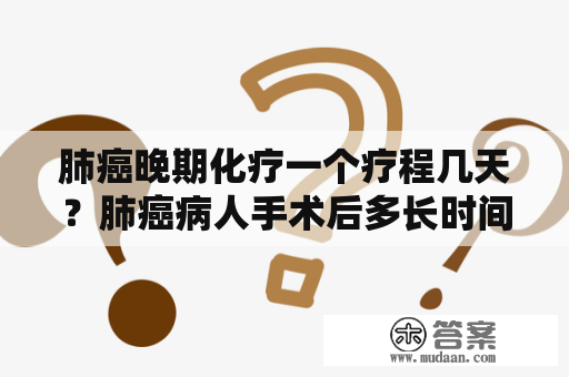 肺癌晚期化疗一个疗程几天？肺癌病人手术后多长时间化疗啊？