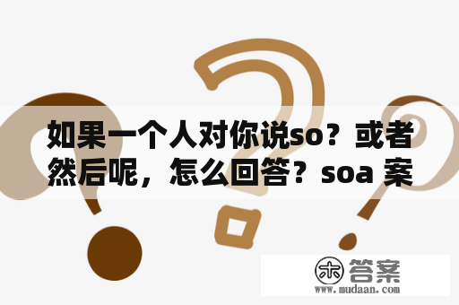 如果一个人对你说so？或者然后呢，怎么回答？soa 案例