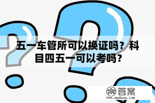 五一车管所可以换证吗？科目四五一可以考吗？