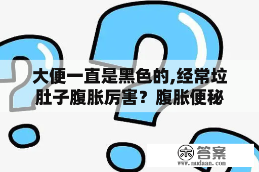 大便一直是黑色的,经常垃肚子腹胀厉害？腹胀便秘