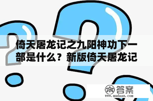 倚天屠龙记之九阳神功下一部是什么？新版倚天屠龙记张无忌替张三丰出手多少集？