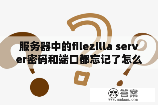 服务器中的filezilla server密码和端口都忘记了怎么办？filezillaserver和filezilla怎么配合使用？