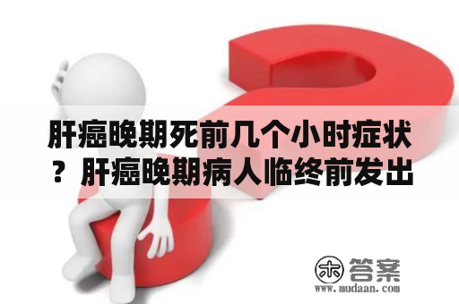 肝癌晚期死前几个小时症状？肝癌晚期病人临终前发出的五个信号