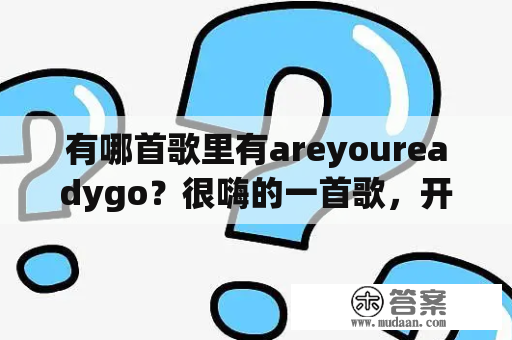 有哪首歌里有areyoureadygo？很嗨的一首歌，开头里面歌词有areyourealy？