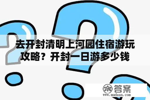 去开封清明上河园住宿游玩攻略？开封一日游多少钱